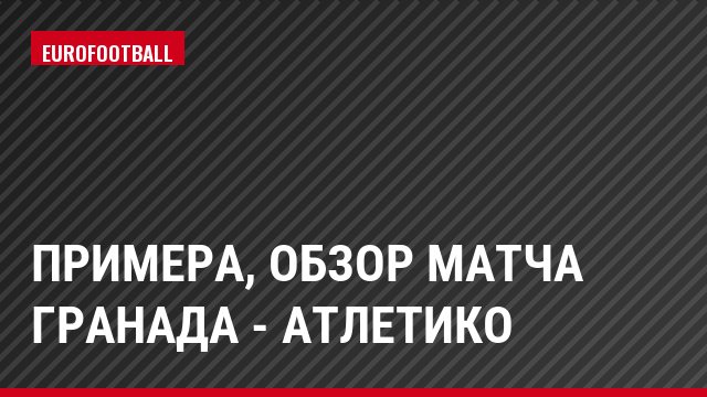 Примера, Обзор матча Гранада - Атлетико
