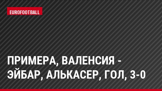 Примера, Валенсия - Эйбар, Алькасер, Гол, 3-0