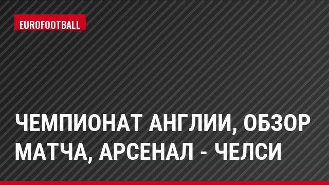 Чемпионат Англии, Обзор матча, Арсенал - Челси