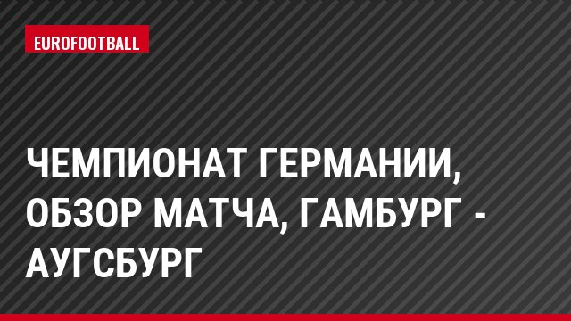 Чемпионат Германии, Обзор матча, Гамбург - Аугсбург