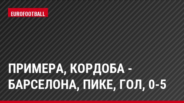 Примера, Кордоба - Барселона, Пике, Гол, 0-5