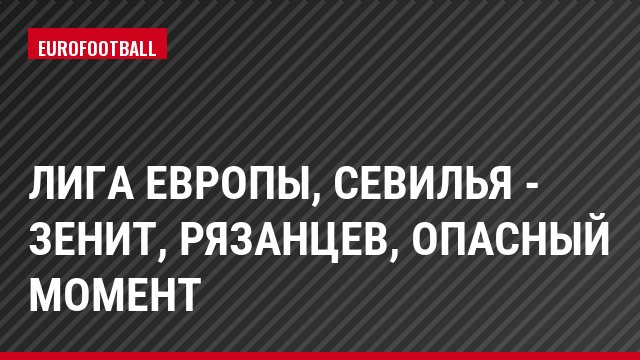 Лига Европы, Севилья - Зенит, Рязанцев, Опасный момент