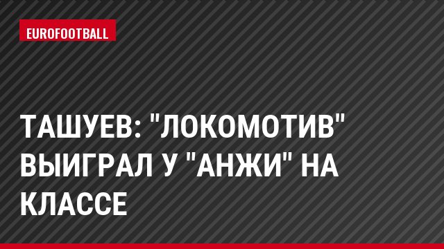 Ташуев: "Локомотив" выиграл у "Анжи" на классе