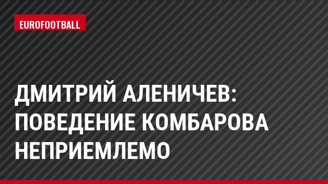 Дмитрий Аленичев: Поведение Комбарова неприемлемо