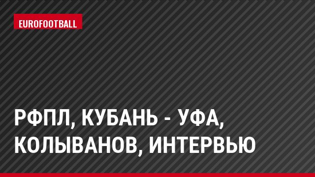 РФПЛ, Кубань - Уфа, Колыванов, Интервью