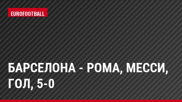 Барселона - Рома, Месси, Гол, 5-0