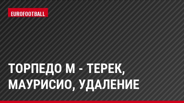 Торпедо М - Терек, Маурисио, Удаление