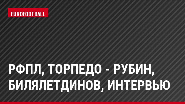 РФПЛ, Торпедо - Рубин, Билялетдинов, Интервью