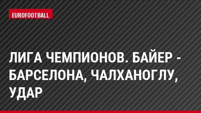 Лига чемпионов. Байер - Барселона, Чалханоглу, Удар