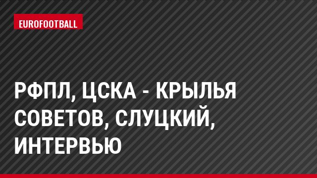 РФПЛ, ЦСКА - Крылья Советов, Слуцкий, Интервью