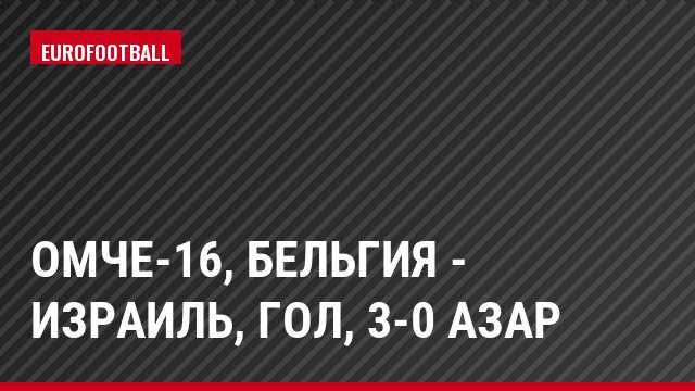 ОМЧЕ-16, Бельгия - Израиль, Гол, 3-0 Азар