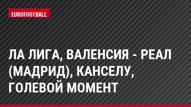 Ла Лига, Валенсия - Реал (Мадрид), Канселу, Голевой момент