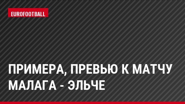 Примера, Превью к матчу Малага - Эльче