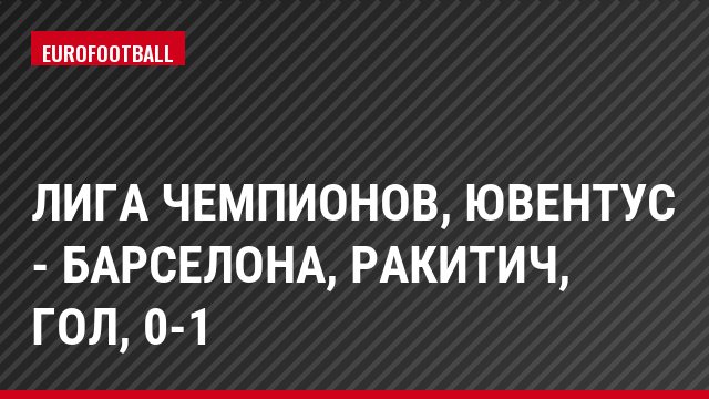 Лига чемпионов, Ювентус - Барселона, Ракитич, Гол, 0-1
