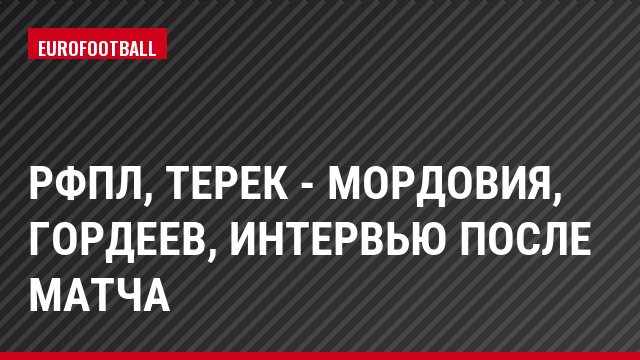 РФПЛ, Терек - Мордовия, Гордеев, Интервью после матча