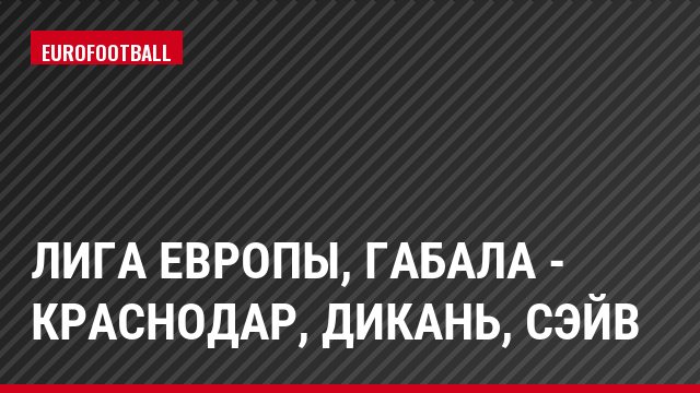 Лига Европы, Габала - Краснодар, Дикань, Сэйв