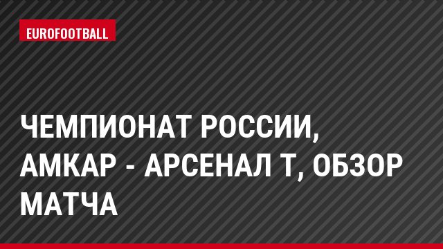 Чемпионат России, Амкар - Арсенал Т, Обзор матча