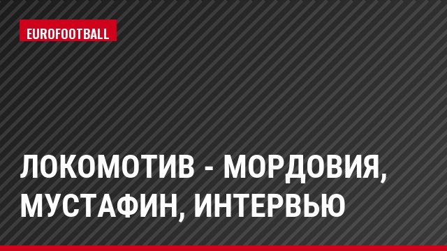 Локомотив - Мордовия, Мустафин, Интервью