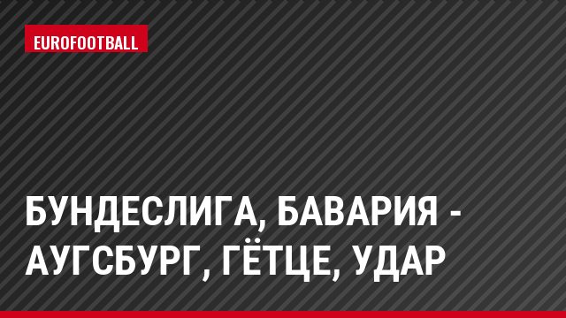 Бундеслига, Бавария - Аугсбург, Гётце, Удар