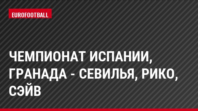 Чемпионат Испании, Гранада - Севилья, Рико, Сэйв