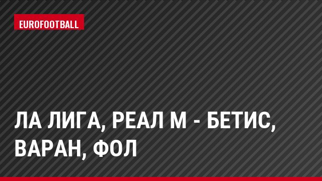 Ла Лига, Реал М - Бетис, Варан, Фол