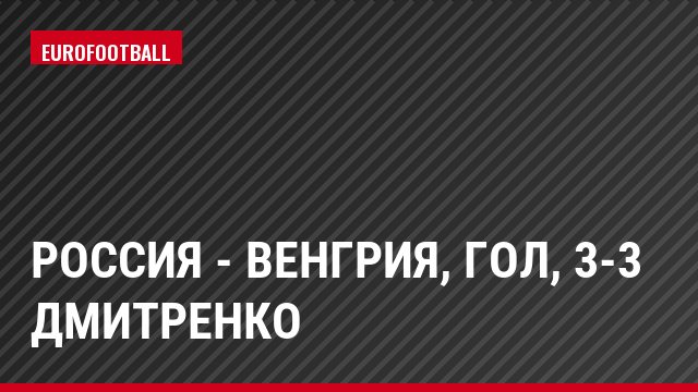 Россия - Венгрия, Гол, 3-3 Дмитренко