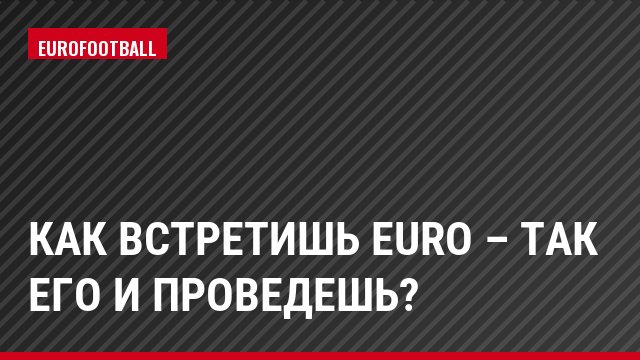 Как встретишь Euro – так его и проведешь?