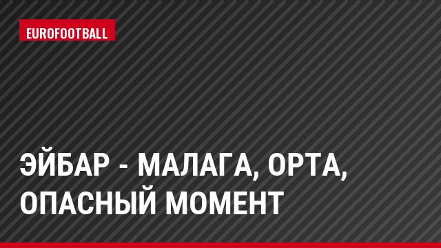 Эйбар - Малага, Орта, Опасный момент