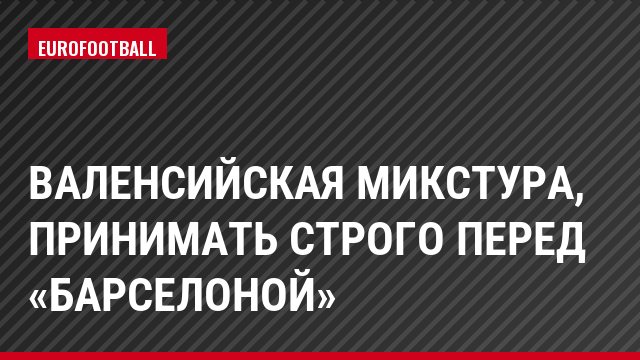 Валенсийская микстура, принимать строго перед «Барселоной»