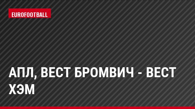 АПЛ, Вест Бромвич - Вест Хэм