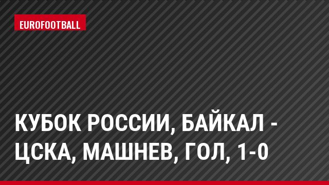 Кубок России, Байкал - ЦСКА, Машнев, Гол, 1-0