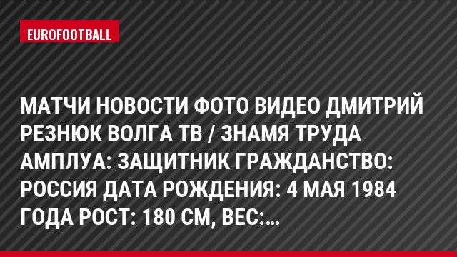 Матчи Новости Фото Видео Дмитрий Резнюк Волга Тв / Знамя Труда Амплуа: Защитник Гражданство: Россия Дата рождения: 4 мая 1984 года Рост: 180 см, Bec:…