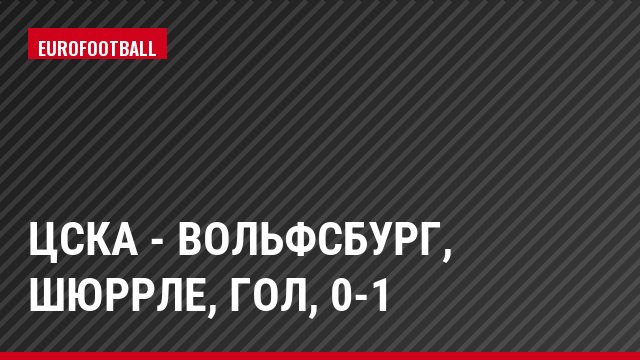 ЦСКА - Вольфсбург, Шюррле, Гол, 0-1