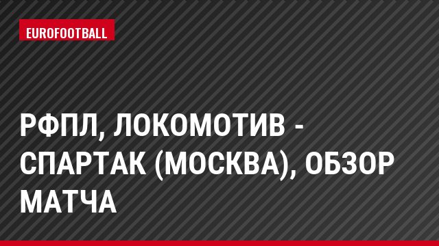 РФПЛ, Локомотив - Спартак (Москва), Обзор матча