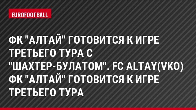 ФК "Алтай" готовится к игре третьего тура с "Шахтер-Булатом". FC Altay(VKO) ФК "Алтай" готовится к игре третьего тура