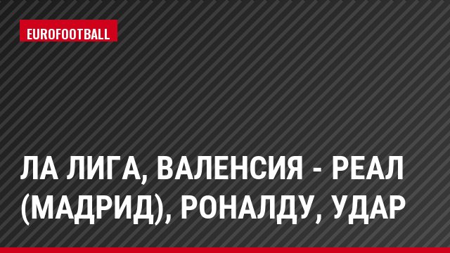 Ла Лига, Валенсия - Реал (Мадрид), Роналду, Удар