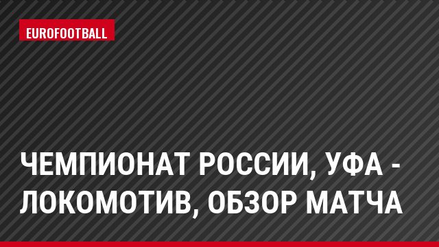 Чемпионат России, Уфа - Локомотив, Обзор матча