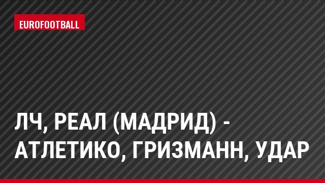 ЛЧ, Реал (Мадрид) - Атлетико, Гризманн, Удар
