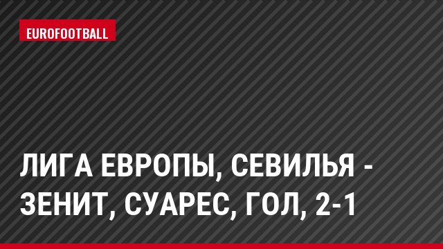 Лига Европы, Севилья - Зенит, Суарес, Гол, 2-1