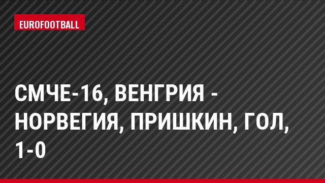 СМЧЕ-16, Венгрия - Норвегия, Пришкин, Гол, 1-0
