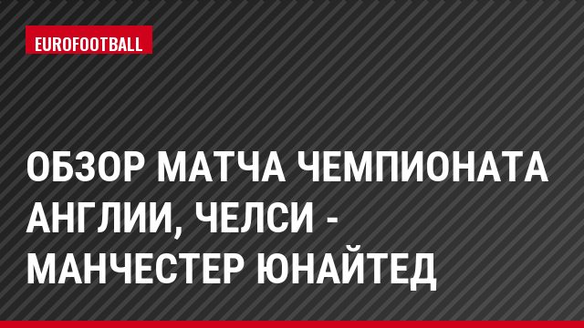 Обзор матча чемпионата Англии, Челси - Манчестер Юнайтед