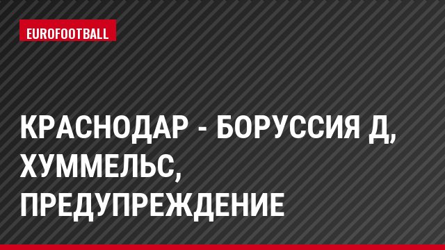 Краснодар - Боруссия Д, Хуммельс, Предупреждение