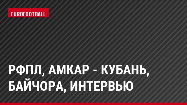 РФПЛ, Амкар - Кубань, Байчора, Интервью