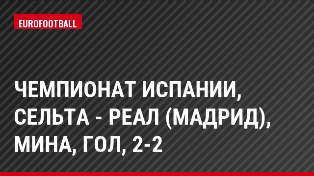 Чемпионат Испании, Сельта - Реал (Мадрид), Мина, Гол, 2-2