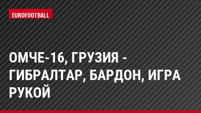 ОМЧЕ-16, Грузия - Гибралтар, Бардон, Игра рукой