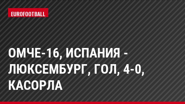 ОМЧЕ-16, Испания - Люксембург, Гол, 4-0, Касорла
