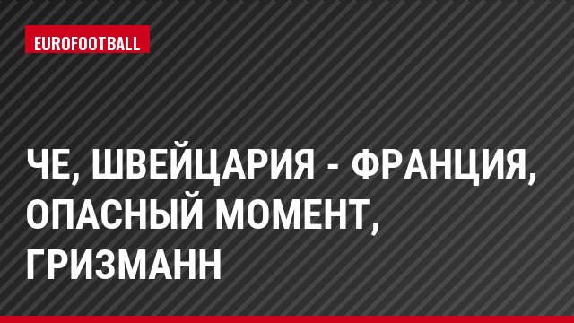 ЧЕ, Швейцария - Франция, Опасный момент, Гризманн