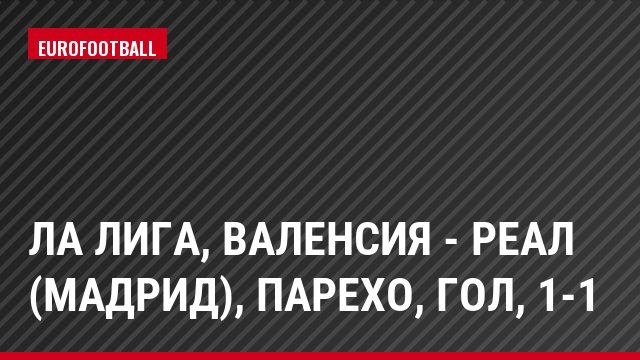 Ла Лига, Валенсия - Реал (Мадрид), Парехо, Гол, 1-1