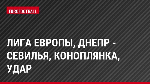 Лига Европы, Днепр - Севилья, Коноплянка, Удар