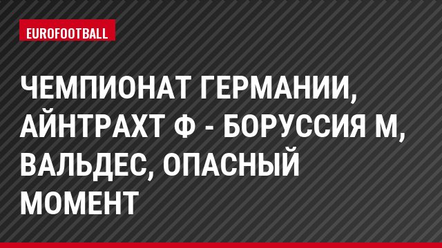 Чемпионат Германии, Айнтрахт Ф - Боруссия М, Вальдес, Опасный момент